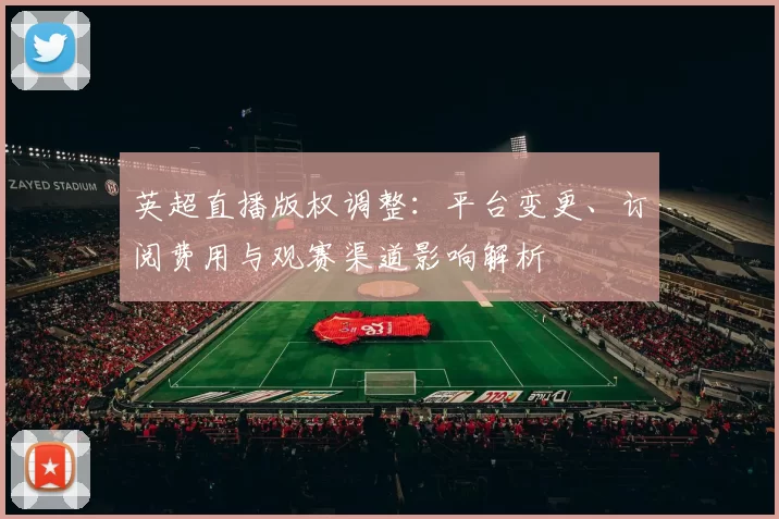 英超直播版权调整：平台变更、订阅费用与观赛渠道影响解析