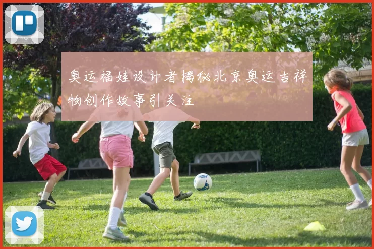 奥运福娃设计者揭秘北京奥运吉祥物创作故事引关注