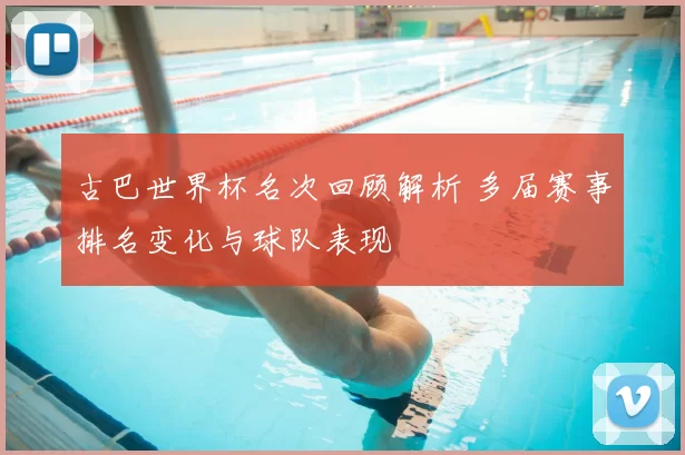 古巴世界杯名次回顾解析 多届赛事排名变化与球队表现