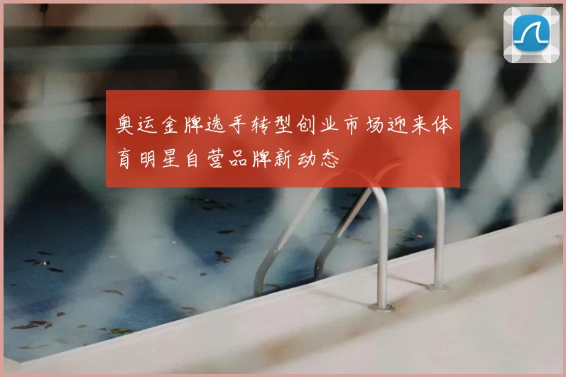 奥运金牌选手转型创业市场迎来体育明星自营品牌新动态