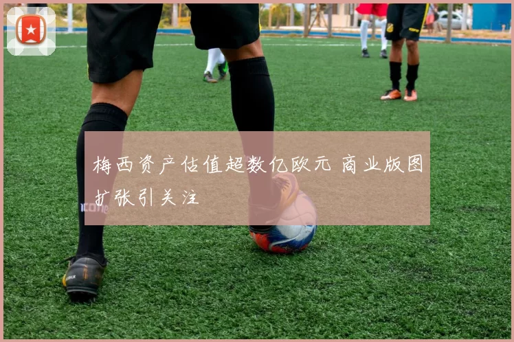 梅西资产估值超数亿欧元 商业版图扩张引关注