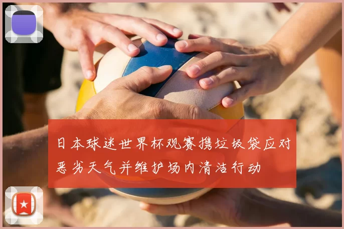 日本球迷世界杯观赛携垃圾袋应对恶劣天气并维护场内清洁行动