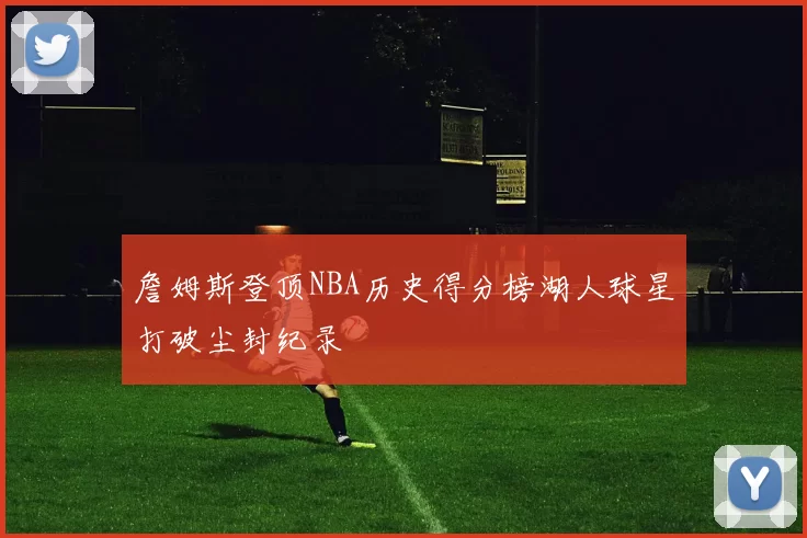 詹姆斯登顶NBA历史得分榜湖人球星打破尘封纪录
