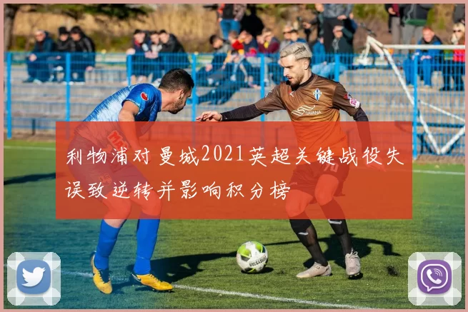 利物浦对曼城2021英超关键战役失误致逆转并影响积分榜