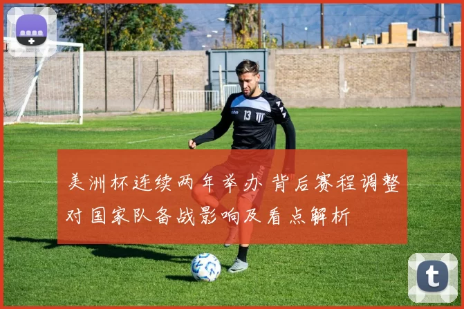 美洲杯连续两年举办 背后赛程调整对国家队备战影响及看点解析