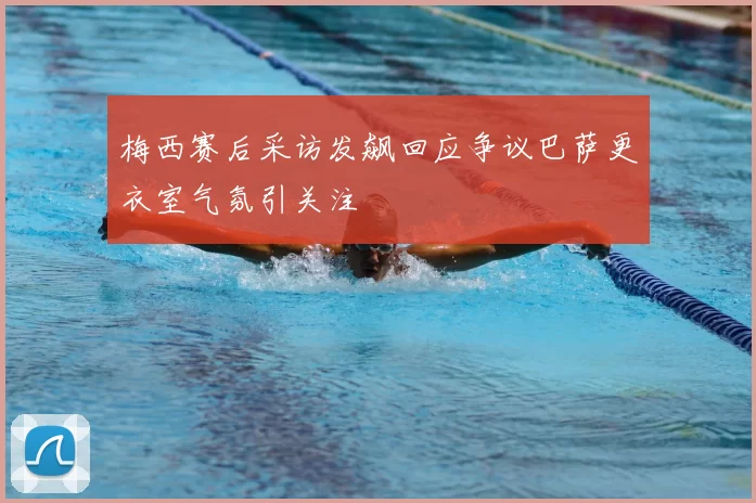 梅西赛后采访发飙回应争议巴萨更衣室气氛引关注