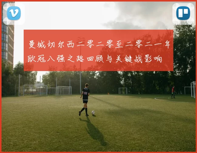 曼城切尔西二零二零至二零二一年欧冠八强之路回顾与关键战影响