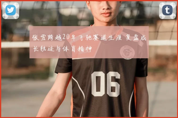 张雪跨越20年飞驰赛道生涯 复盘成长轨迹与体育精神