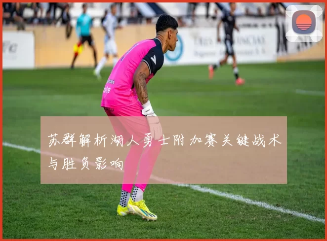 苏群解析湖人勇士附加赛关键战术与胜负影响