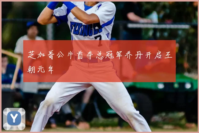 芝加哥公牛首夺总冠军乔丹开启王朝元年