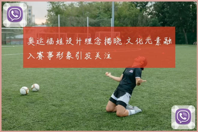 奥运福娃设计理念揭晓 文化元素融入赛事形象引发关注