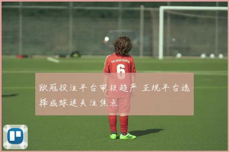 欧冠投注平台审核趋严 正规平台选择成球迷关注焦点