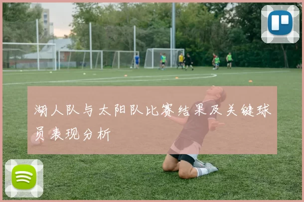 湖人队与太阳队比赛结果及关键球员表现分析