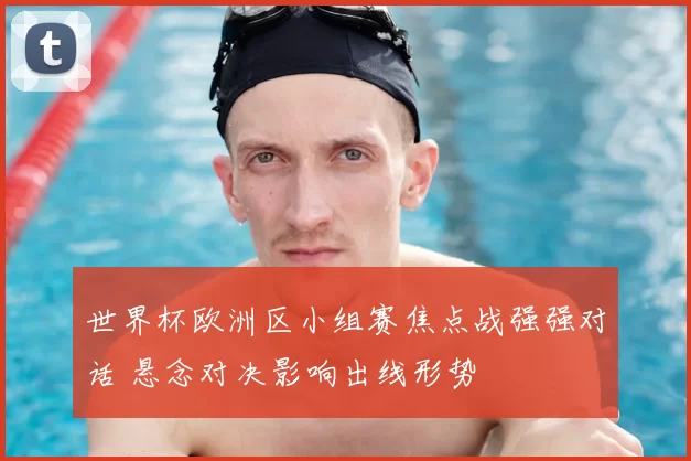 世界杯欧洲区小组赛焦点战强强对话 悬念对决影响出线形势