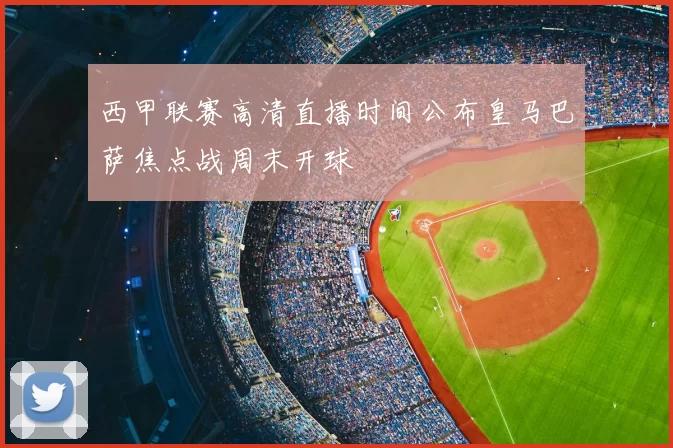 西甲联赛高清直播时间公布皇马巴萨焦点战周末开球